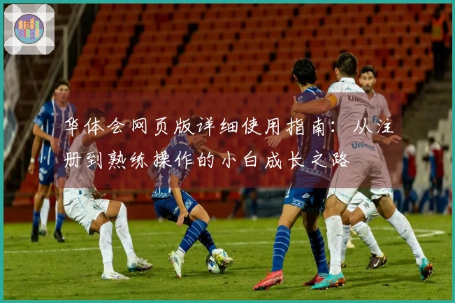 华体会网页版详细使用指南：从注册到熟练操作的小白成长之路