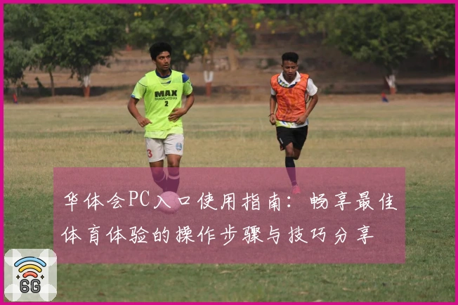 华体会PC入口使用指南：畅享最佳体育体验的操作步骤与技巧分享