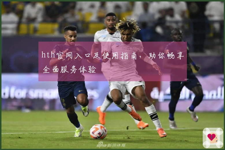 hth官网入口及使用指南，助你畅享全面服务体验