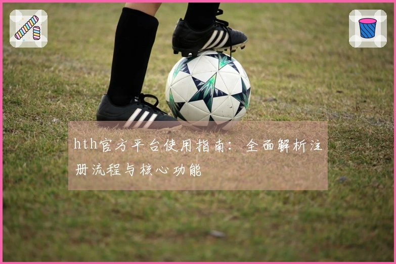 hth官方平台使用指南：全面解析注册流程与核心功能