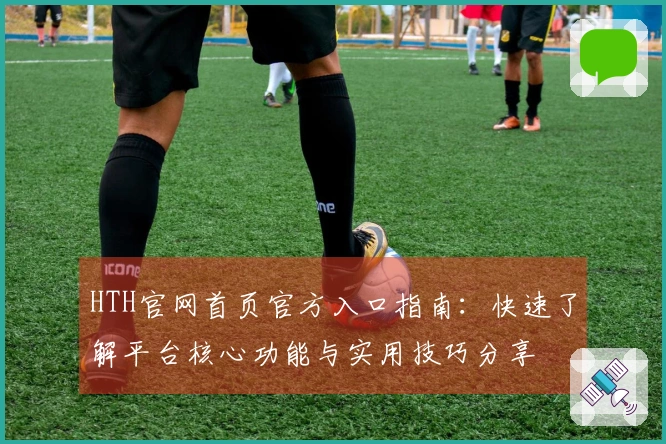 HTH官网首页官方入口指南：快速了解平台核心功能与实用技巧分享