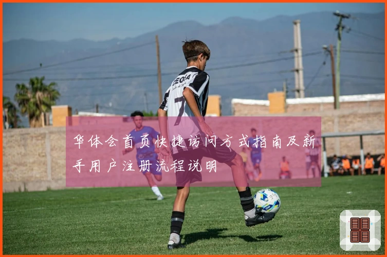 华体会首页快捷访问方式指南及新手用户注册流程说明