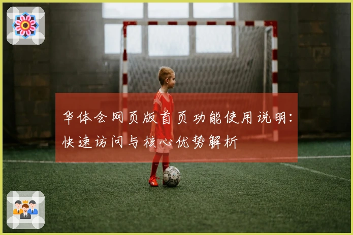 华体会网页版首页功能使用说明：快速访问与核心优势解析