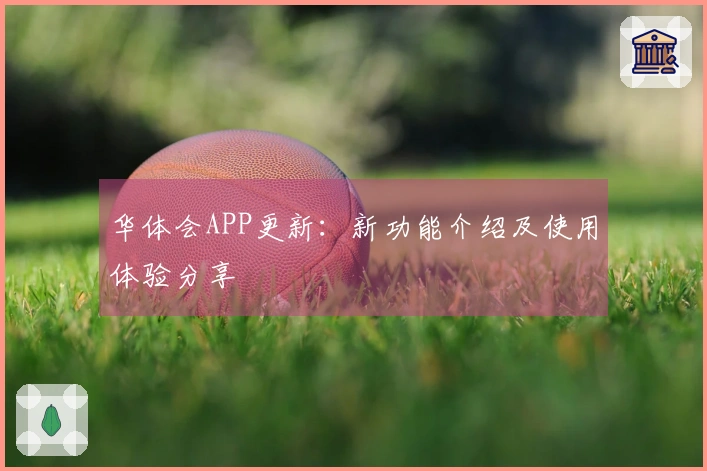 华体会APP更新：新功能介绍及使用体验分享