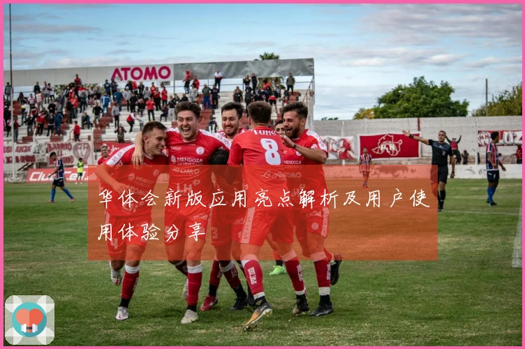 华体会新版应用亮点解析及用户使用体验分享