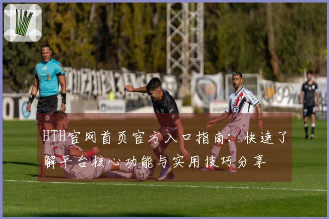 HTH官网首页官方入口指南：快速了解平台核心功能与实用技巧分享