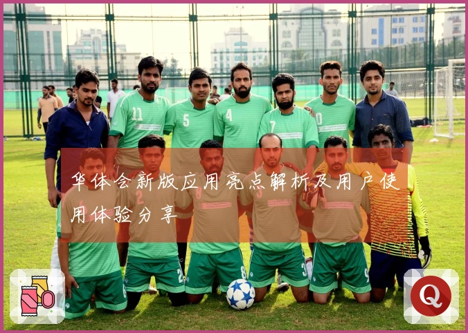 华体会新版应用亮点解析及用户使用体验分享