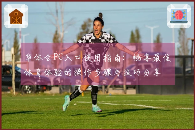 华体会PC入口使用指南：畅享最佳体育体验的操作步骤与技巧分享