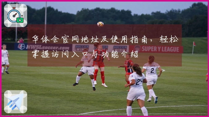 华体会官网地址及使用指南，轻松掌握访问入口与功能介绍