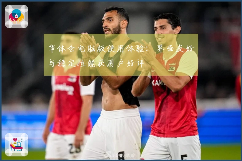 华体会电脑版使用体验：界面友好与稳定性能获用户好评