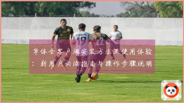 华体会客户端安装方法及使用体验：新用户必读指南与操作步骤说明