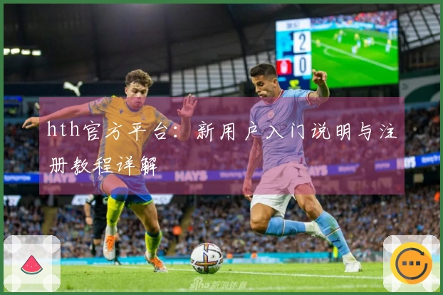 hth官方平台：新用户入门说明与注册教程详解