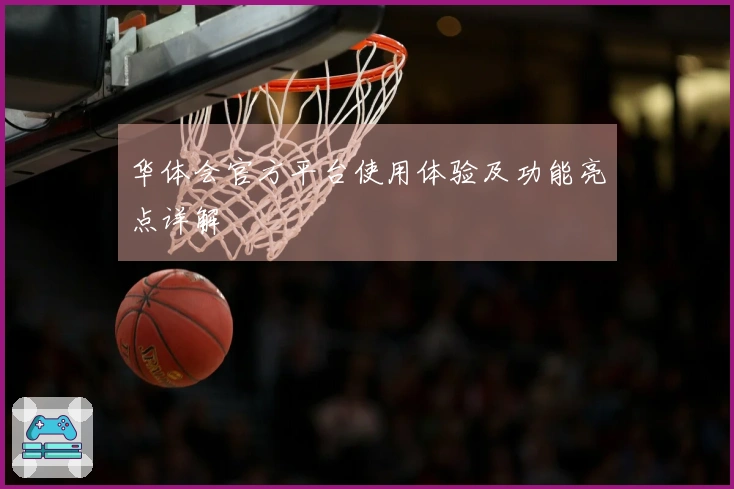 华体会官方平台使用体验及功能亮点详解