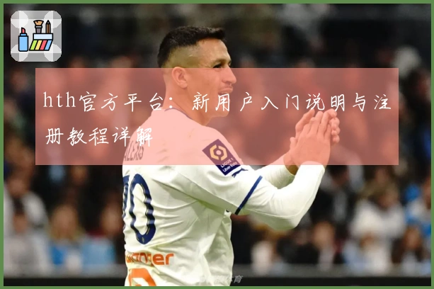 hth官方平台：新用户入门说明与注册教程详解
