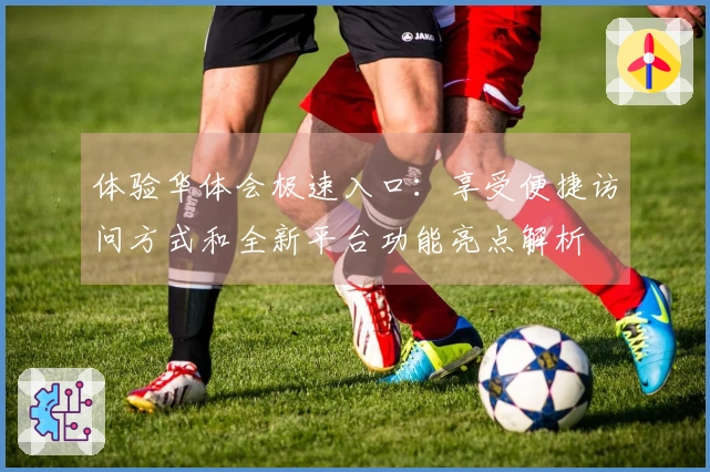 体验华体会极速入口：享受便捷访问方式和全新平台功能亮点解析