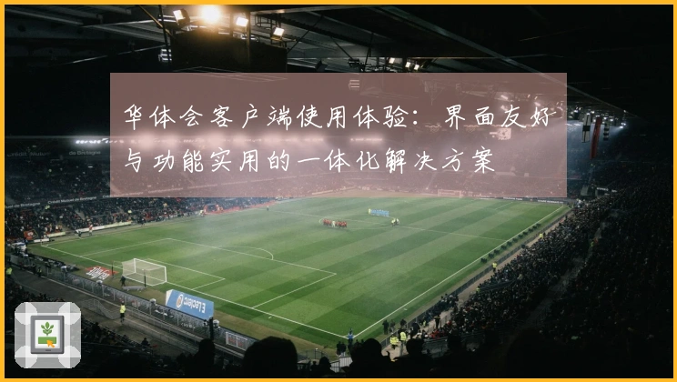 华体会客户端使用体验：界面友好与功能实用的一体化解决方案