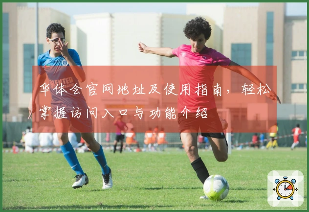 华体会官网地址及使用指南，轻松掌握访问入口与功能介绍