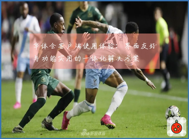 华体会客户端使用体验：界面友好与功能实用的一体化解决方案