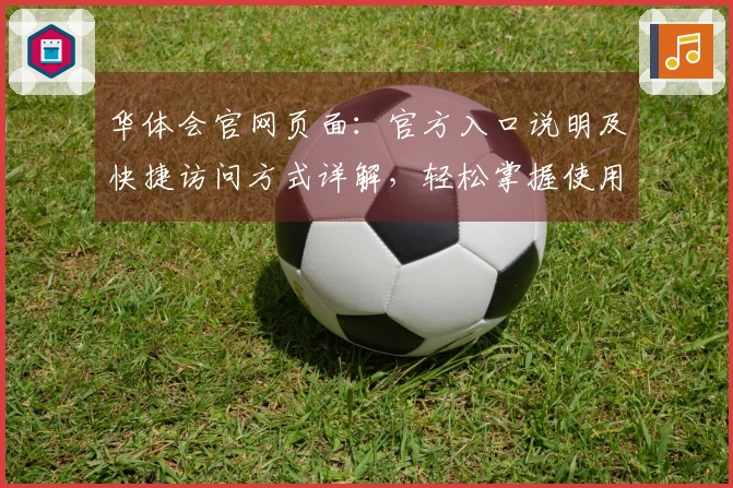 华体会官网页面：官方入口说明及快捷访问方式详解，轻松掌握使用技巧