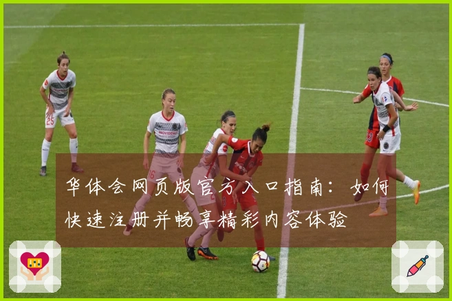 华体会网页版官方入口指南：如何快速注册并畅享精彩内容体验