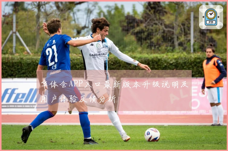 华体会APP入口最新版本升级说明及用户体验反馈分析