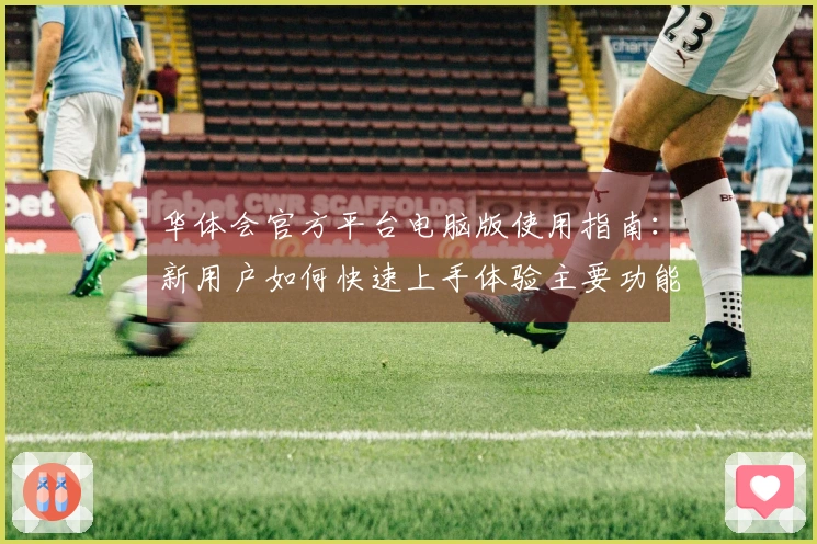 华体会官方平台电脑版使用指南：新用户如何快速上手体验主要功能